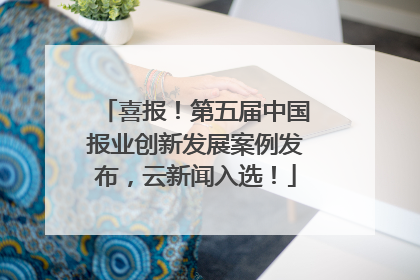 喜报！第五届中国报业创新发展案例发布，云新闻入选！