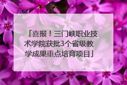 喜报！三门峡职业技术学院获批3个省级教学成果重点培育项目