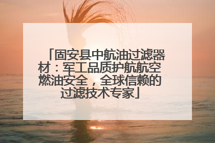 固安县中航油过滤器材：军工品质护航航空燃油安全，全球信赖的过滤技术专家