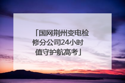 国网荆州变电检修分公司24小时值守护航高考