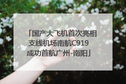 国产大飞机首次亮相支线机场南航C919成功首航广州-南阳