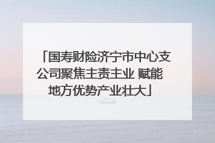 国寿财险济宁市中心支公司聚焦主责主业 赋能地方优势产业壮大