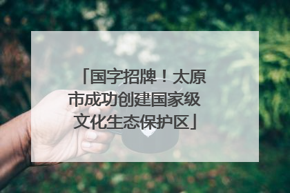 国字招牌！太原市成功创建国家级文化生态保护区