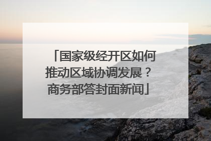 国家级经开区如何推动区域协调发展？商务部答封面新闻