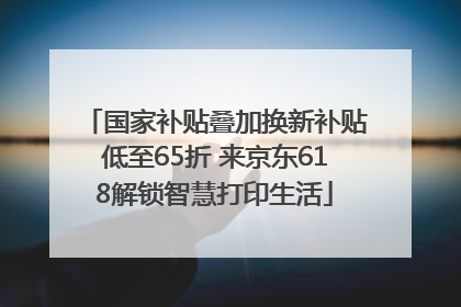 国家补贴叠加换新补贴低至65折 来京东618解锁智慧打印生活