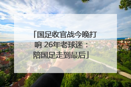 国足收官战今晚打响 26年老球迷：陪国足走到最后