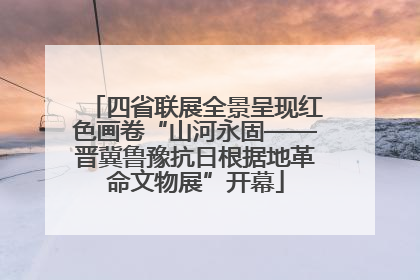 四省联展全景呈现红色画卷“山河永固——晋冀鲁豫抗日根据地革命文物展”开幕