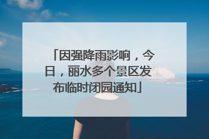 因强降雨影响，今日，丽水多个景区发布临时闭园通知