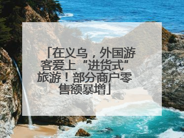 在义乌，外国游客爱上“进货式”旅游！部分商户零售额暴增