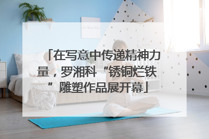 在写意中传递精神力量，罗湘科“锈铜烂铁”雕塑作品展开幕