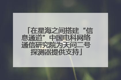 在星海之间搭建“信息通道”中国电科网络通信研究院为天问二号探测器提供支持