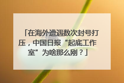 在海外遭遇数次封号打压，中国日报“起底工作室”为啥那么刚？