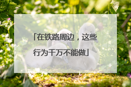 在铁路周边，这些行为千万不能做