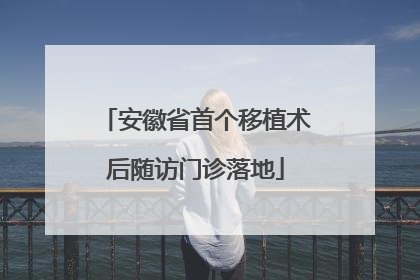 安徽省首个移植术后随访门诊落地