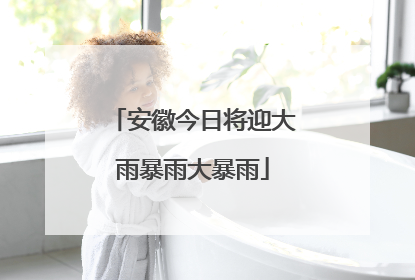安徽今日将迎大雨暴雨大暴雨