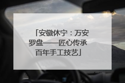 安徽休宁：万安罗盘——匠心传承百年手工技艺
