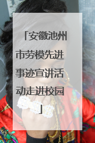 安徽池州市劳模先进事迹宣讲活动走进校园