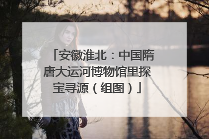 安徽淮北：中国隋唐大运河博物馆里探宝寻源（组图）