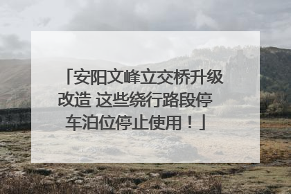 安阳文峰立交桥升级改造 这些绕行路段停车泊位停止使用！