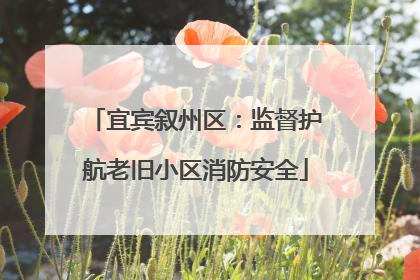 宜宾叙州区：监督护航老旧小区消防安全