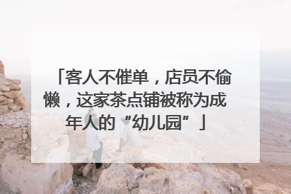客人不催单，店员不偷懒，这家茶点铺被称为成年人的“幼儿园”