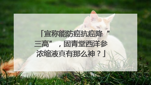 宣称能防癌抗癌降“三高”，固青堂西洋参浓缩液真有那么神？