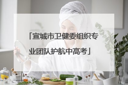 宣城市卫健委组织专业团队护航中高考