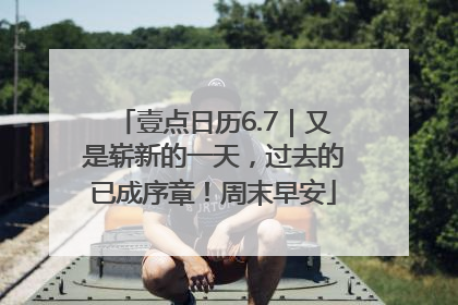 壹点日历6.7｜又是崭新的一天，过去的已成序章！周末早安