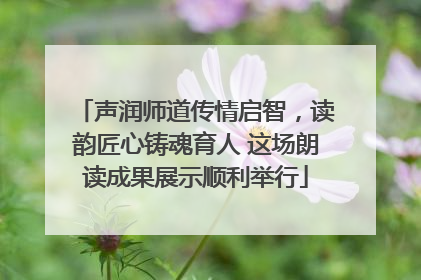 声润师道传情启智，读韵匠心铸魂育人 这场朗读成果展示顺利举行