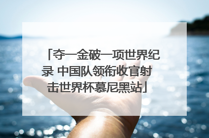 夺一金破一项世界纪录 中国队领衔收官射击世界杯慕尼黑站