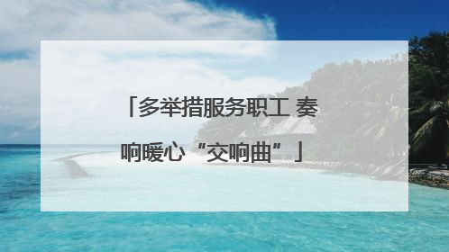 多举措服务职工 奏响暖心“交响曲”