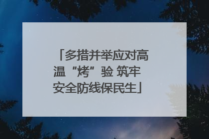 多措并举应对高温“烤”验 筑牢安全防线保民生