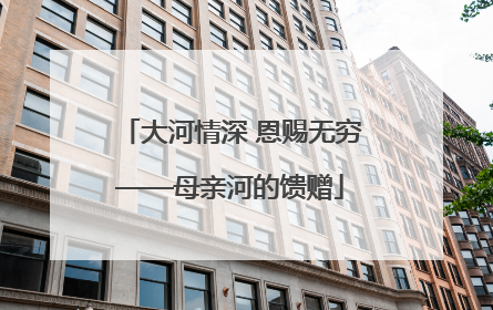 大河情深 恩赐无穷——母亲河的馈赠