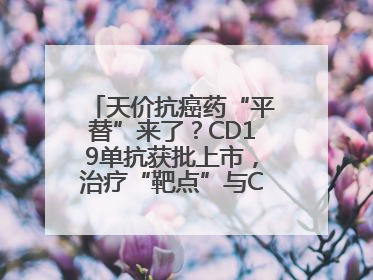 天价抗癌药“平替”来了？CD19单抗获批上市，治疗“靶点”与CAR-T相同