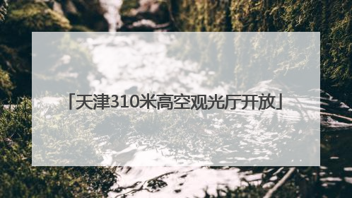 天津310米高空观光厅开放