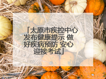太原市疾控中心发布健康提示 做好疾病预防 安心迎接考试
