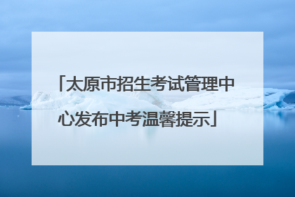 太原市招生考试管理中心发布中考温馨提示
