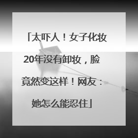 太吓人！女子化妆20年没有卸妆，脸竟然变这样！网友：她怎么能忍住