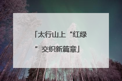 太行山上“红绿”交织新篇章