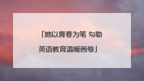 她以青春为笔 勾勒英语教育温暖画卷