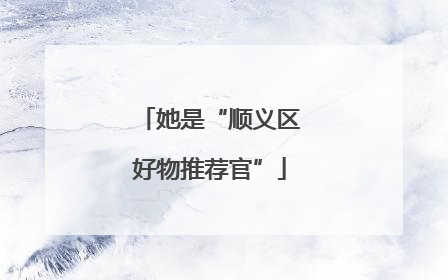 她是“顺义区好物推荐官”
