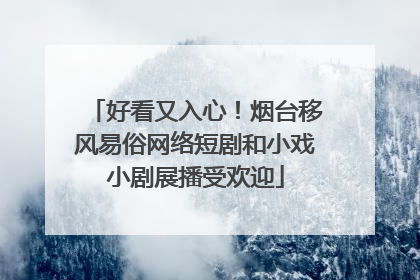 好看又入心！烟台移风易俗网络短剧和小戏小剧展播受欢迎