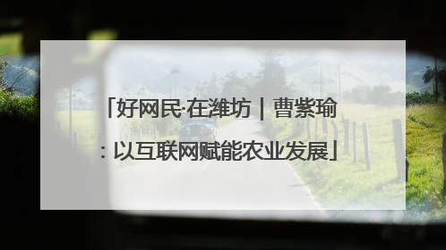 好网民·在潍坊｜曹紫瑜：以互联网赋能农业发展