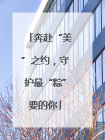 奔赴“美”之约，守护最“粽”要的你