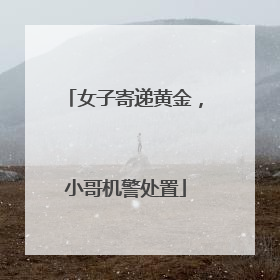 女子寄递黄金，小哥机警处置