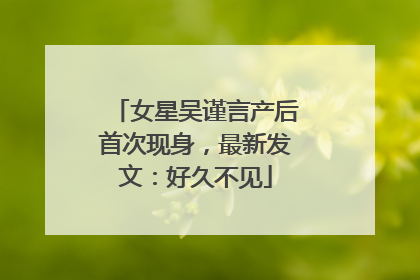 女星吴谨言产后首次现身，最新发文：好久不见