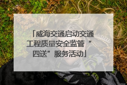 威海交通启动交通工程质量安全监管“四送”服务活动