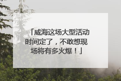 威海这场大型活动时间定了，不敢想现场将有多火爆！