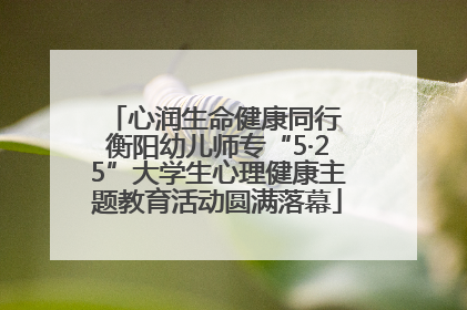 心润生命健康同行 衡阳幼儿师专“5·25”大学生心理健康主题教育活动圆满落幕