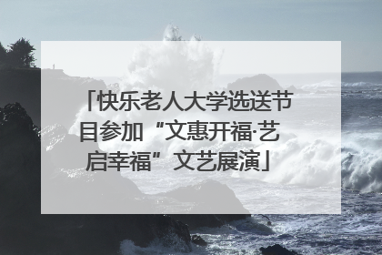 快乐老人大学选送节目参加“文惠开福·艺启幸福”文艺展演